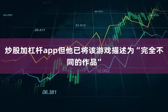 炒股加杠杆app但他已将该游戏描述为“完全不同的作品”