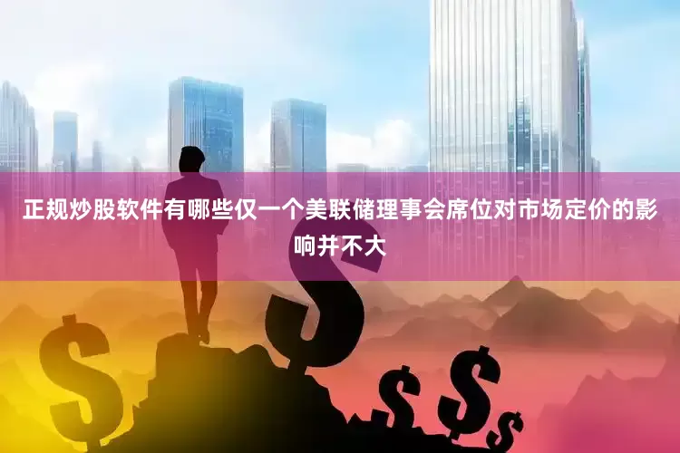 正规炒股软件有哪些仅一个美联储理事会席位对市场定价的影响并不大