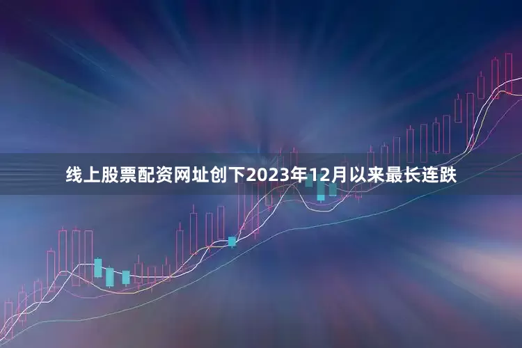 线上股票配资网址创下2023年12月以来最长连跌