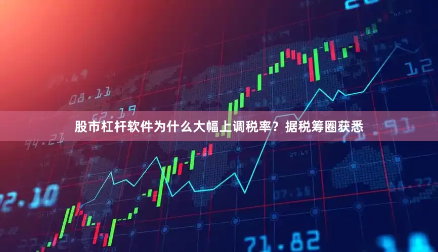 股市杠杆软件为什么大幅上调税率？据税筹圈获悉