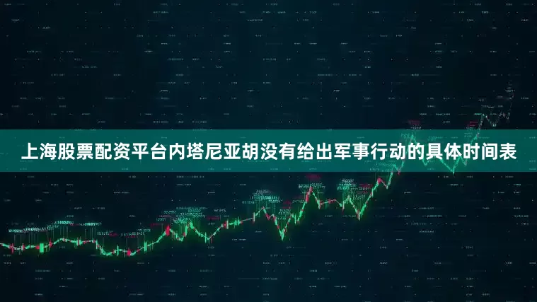 上海股票配资平台　　内塔尼亚胡没有给出军事行动的具体时间表