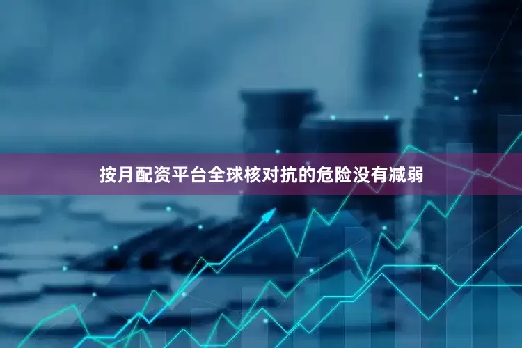 按月配资平台全球核对抗的危险没有减弱