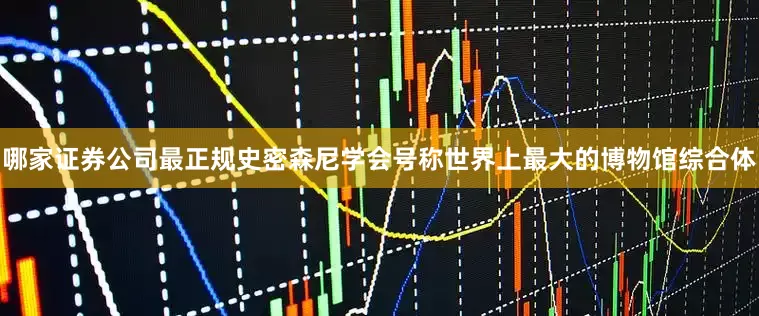 哪家证券公司最正规　　史密森尼学会号称世界上最大的博物馆综合体
