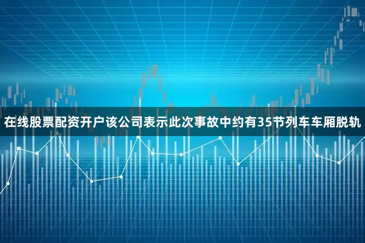 在线股票配资开户该公司表示此次事故中约有35节列车车厢脱轨