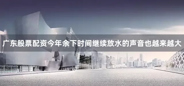 广东股票配资今年余下时间继续放水的声音也越来越大