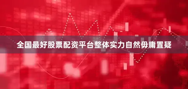 全国最好股票配资平台整体实力自然毋庸置疑