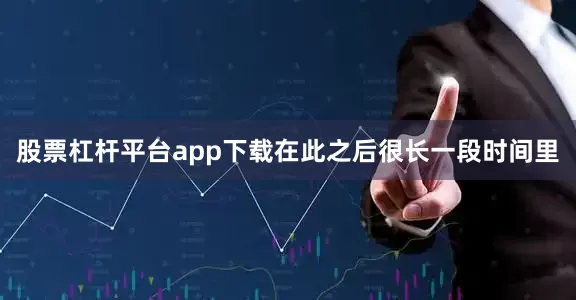 股票杠杆平台app下载在此之后很长一段时间里