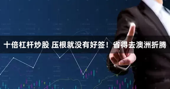 十倍杠杆炒股 压根就没有好签！省得去澳洲折腾