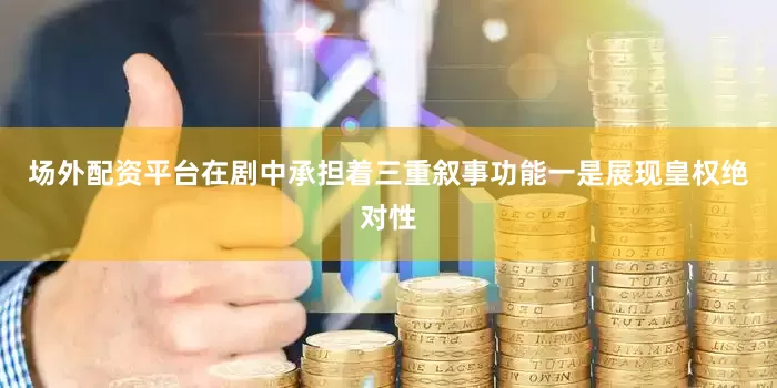 场外配资平台在剧中承担着三重叙事功能一是展现皇权绝对性