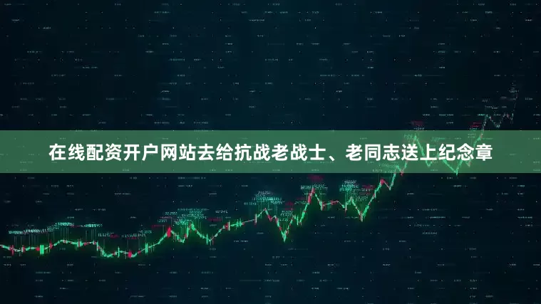 在线配资开户网站去给抗战老战士、老同志送上纪念章