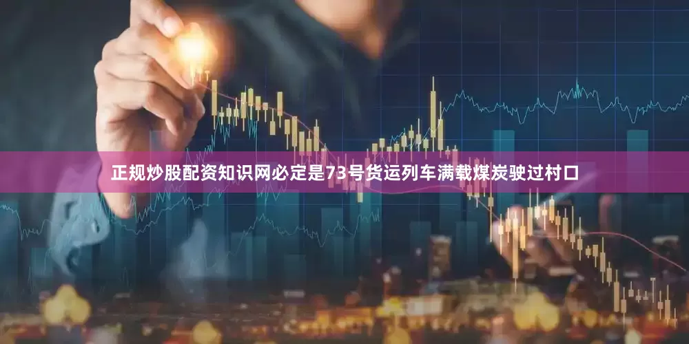 正规炒股配资知识网必定是73号货运列车满载煤炭驶过村口