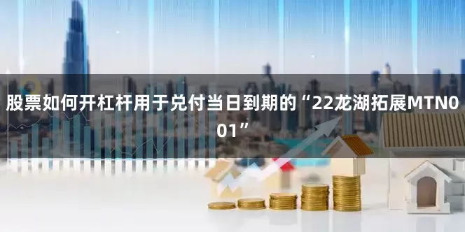 股票如何开杠杆用于兑付当日到期的“22龙湖拓展MTN001”
