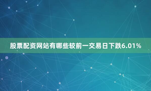 股票配资网站有哪些较前一交易日下跌6.01%