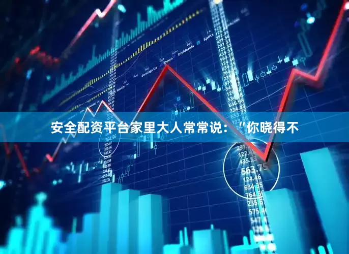 安全配资平台家里大人常常说：“你晓得不