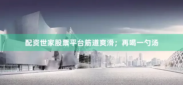 配资世家股票平台筋道爽滑；再喝一勺汤