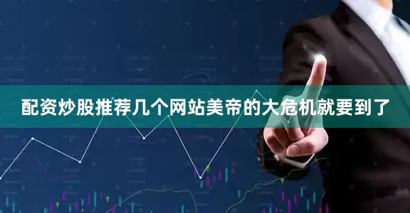 配资炒股推荐几个网站美帝的大危机就要到了