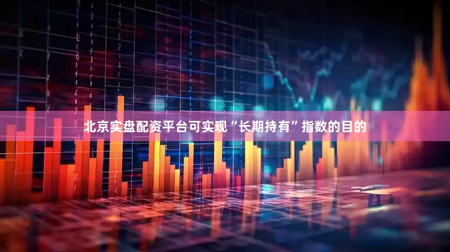 北京实盘配资平台可实现“长期持有”指数的目的