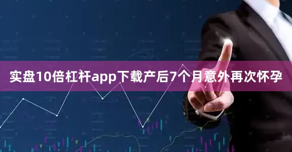 实盘10倍杠杆app下载产后7个月意外再次怀孕