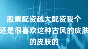 股票配资越大配资我个人还是很喜欢这种古风的皮肤的
