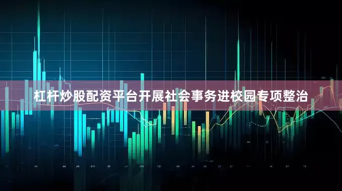 杠杆炒股配资平台开展社会事务进校园专项整治