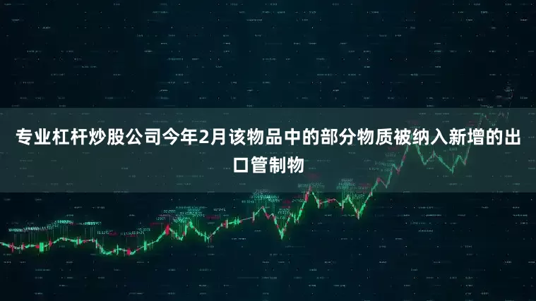 专业杠杆炒股公司今年2月该物品中的部分物质被纳入新增的出口管制物