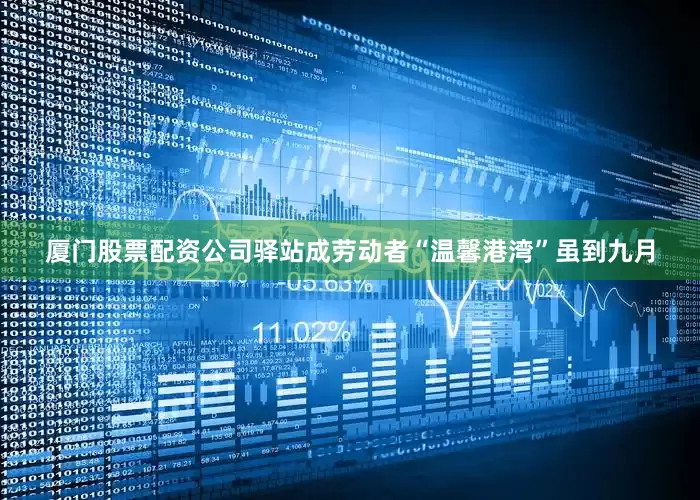 厦门股票配资公司驿站成劳动者“温馨港湾”虽到九月