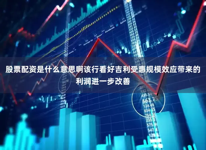股票配资是什么意思啊该行看好吉利受惠规模效应带来的利润进一步改善