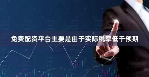 免费配资平台主要是由于实际税率低于预期