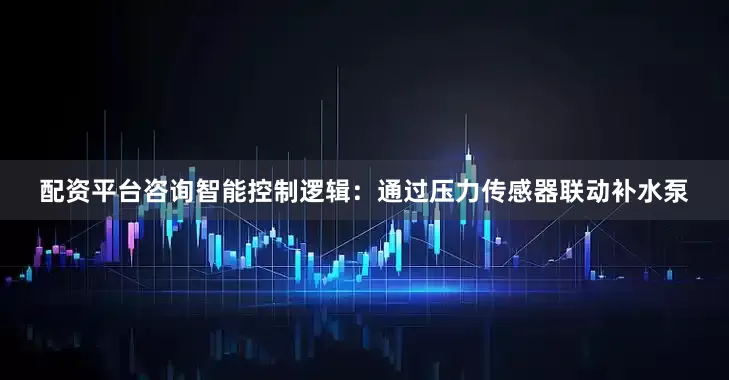 配资平台咨询智能控制逻辑：通过压力传感器联动补水泵