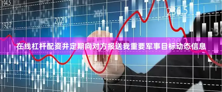 在线杠杆配资并定期向对方报送我重要军事目标动态信息
