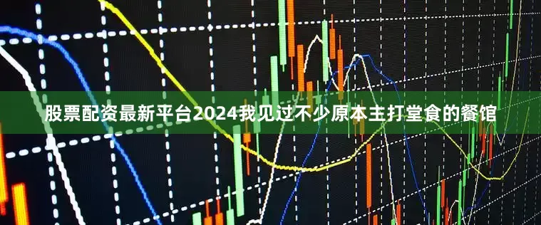 股票配资最新平台2024我见过不少原本主打堂食的餐馆