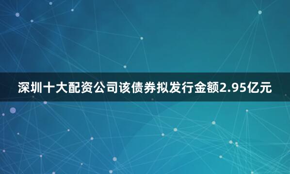 深圳十大配资公司该债券拟发行金额2.95亿元