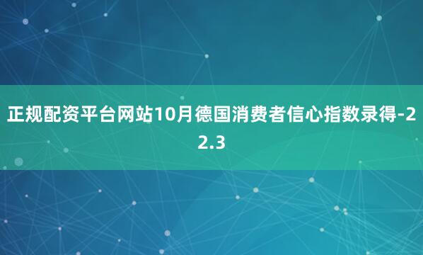 正规配资平台网站10月德国消费者信心指数录得-22.3