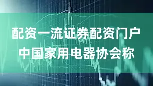 配资一流证券配资门户　　中国家用电器协会称