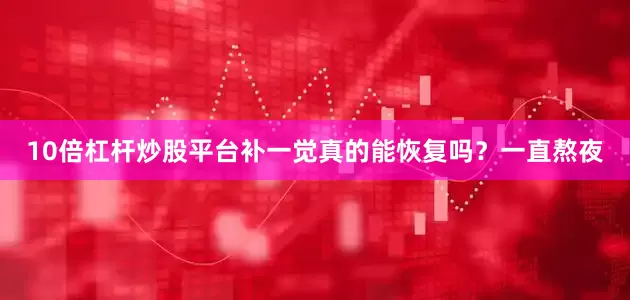 10倍杠杆炒股平台补一觉真的能恢复吗？一直熬夜