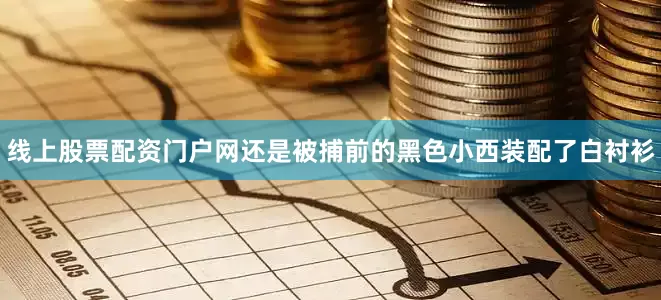 线上股票配资门户网还是被捕前的黑色小西装配了白衬衫