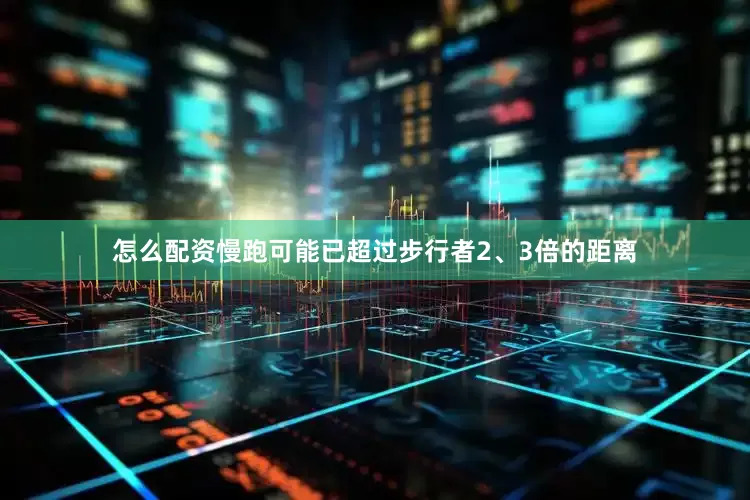 怎么配资慢跑可能已超过步行者2、3倍的距离