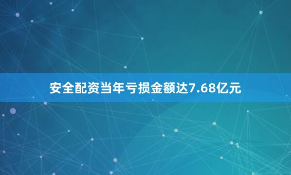 安全配资当年亏损金额达7.68亿元