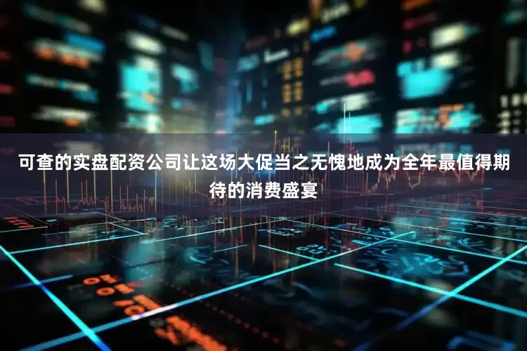 可查的实盘配资公司让这场大促当之无愧地成为全年最值得期待的消费盛宴