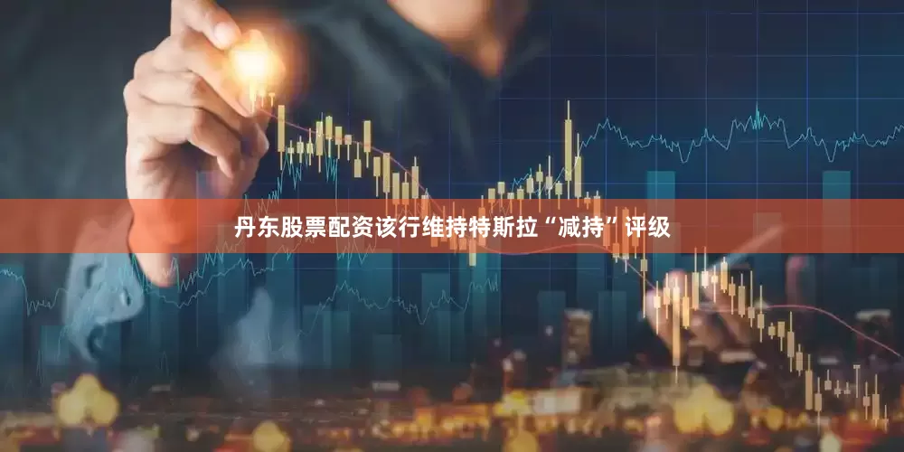 丹东股票配资该行维持特斯拉“减持”评级