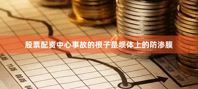 股票配资中心事故的根子是坝体上的防渗膜