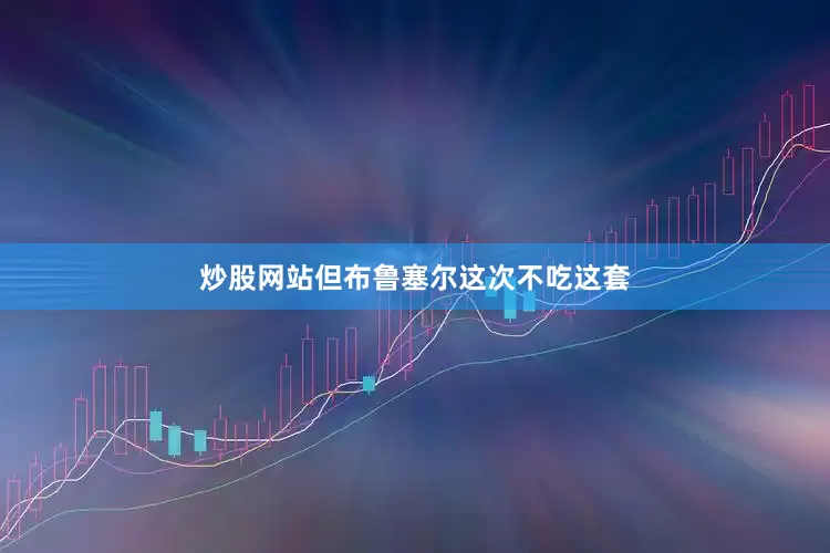 炒股网站但布鲁塞尔这次不吃这套